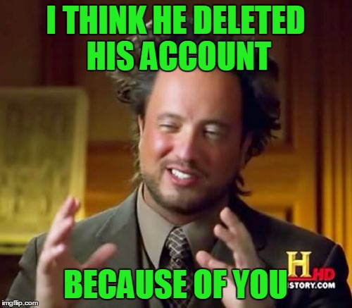 Ancient Aliens Meme | I THINK HE DELETED HIS ACCOUNT BECAUSE OF YOU | image tagged in memes,ancient aliens | made w/ Imgflip meme maker