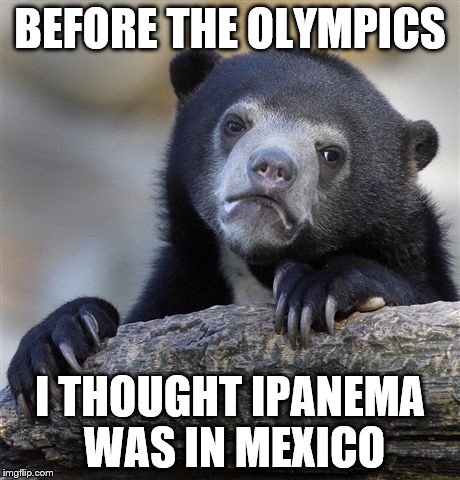 I honestly don't know why | BEFORE THE OLYMPICS; I THOUGHT IPANEMA WAS IN MEXICO | image tagged in memes,confession bear,ipanema,music,rio olympics,the girl from ipanema | made w/ Imgflip meme maker