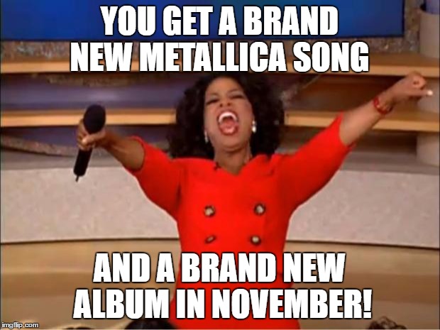 the new metallica tune sounds good. I am somewhat pumped for the new album. | YOU GET A BRAND NEW METALLICA SONG; AND A BRAND NEW ALBUM IN NOVEMBER! | image tagged in memes,oprah you get a | made w/ Imgflip meme maker