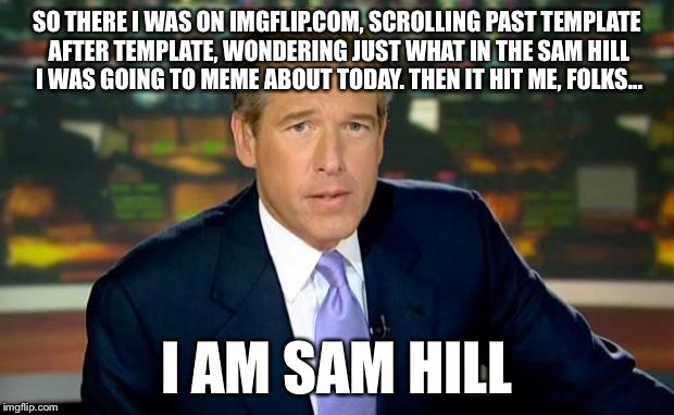 The Notorious, Beloved, Half-Legendary, Brian Williams | SO THERE I WAS ON IMGFLIP.COM, SCROLLING PAST TEMPLATE AFTER TEMPLATE, WONDERING JUST WHAT IN THE SAM HILL I WAS GOING TO MEME ABOUT TODAY. THEN IT HIT ME, FOLKS... I AM SAM HILL | image tagged in memes,brian williams was there,imgflip | made w/ Imgflip meme maker
