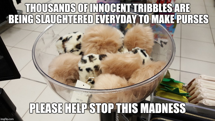 Tribble purses | THOUSANDS OF INNOCENT TRIBBLES ARE BEING SLAUGHTERED EVERYDAY TO MAKE PURSES; PLEASE HELP STOP THIS MADNESS | image tagged in star trek,tribbles | made w/ Imgflip meme maker