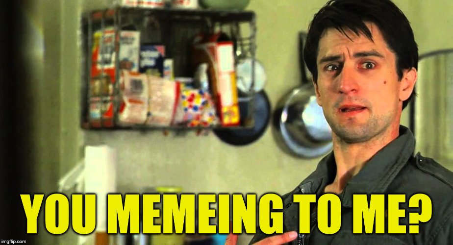 It's a "can't think of anything" third submission :) | YOU MEMEING TO ME? | image tagged in taxi driver,memes,films,movies,robert de niro | made w/ Imgflip meme maker