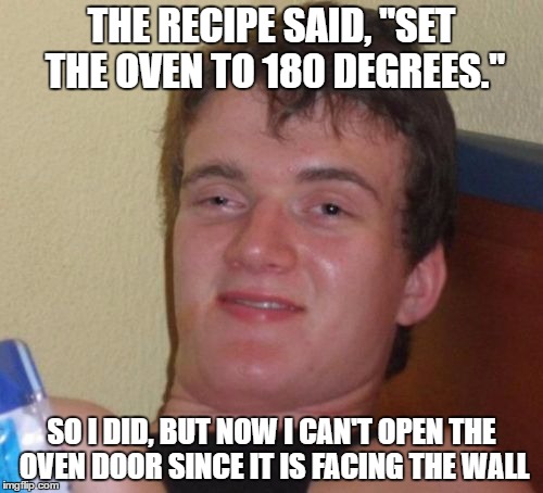 10 Guy Meme | THE RECIPE SAID, "SET THE OVEN TO 180 DEGREES."; SO I DID, BUT NOW I CAN'T OPEN THE OVEN DOOR SINCE IT IS FACING THE WALL | image tagged in memes,10 guy | made w/ Imgflip meme maker