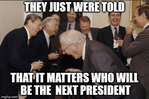 Laughing Men In Suits | THEY JUST WERE TOLD; THAT IT MATTERS WHO WILL BE THE  NEXT PRESIDENT | image tagged in memes,laughing men in suits | made w/ Imgflip meme maker
