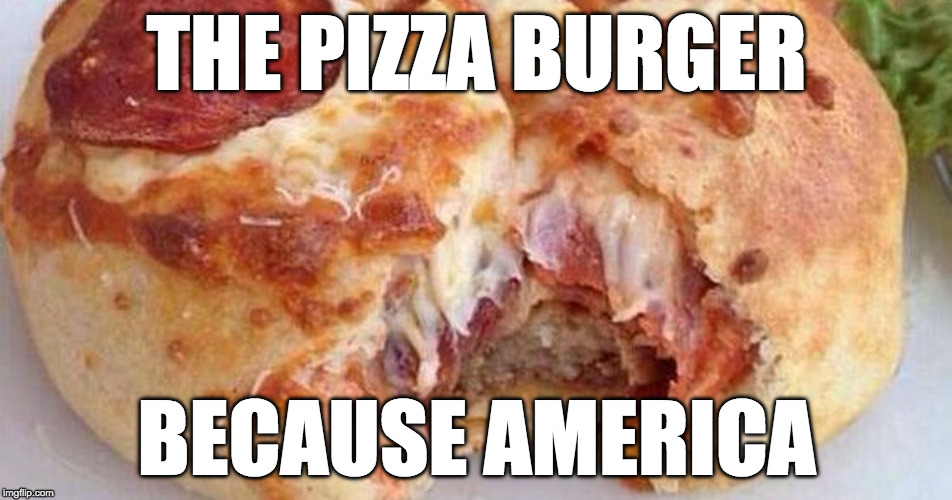 Why?! | THE PIZZA BURGER; BECAUSE AMERICA | image tagged in the pizza burger,iwanttobebacon,pizza,burger,america | made w/ Imgflip meme maker