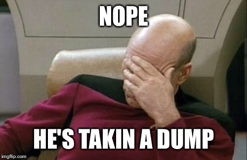 Captain Picard Facepalm Meme | NOPE HE'S TAKIN A DUMP | image tagged in memes,captain picard facepalm | made w/ Imgflip meme maker