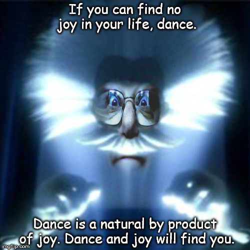 Know Joy | If you can find no joy in your life, dance. Dance is a natural by product of joy. Dance and joy will find you. | image tagged in know joy | made w/ Imgflip meme maker