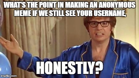 WHAT'S THE POINT IN MAKING AN ANONYMOUS MEME IF WE STILL SEE YOUR USERNAME, HONESTLY? | made w/ Imgflip meme maker