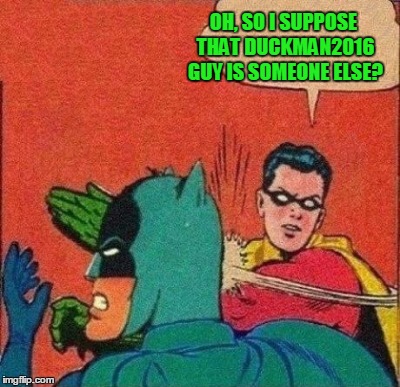 OH, SO I SUPPOSE THAT DUCKMAN2016 GUY IS SOMEONE ELSE? | made w/ Imgflip meme maker