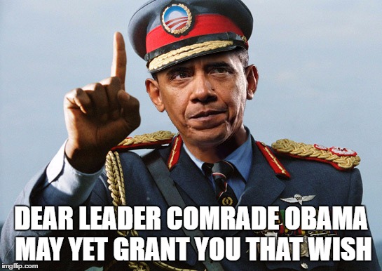 DEAR LEADER COMRADE OBAMA MAY YET GRANT YOU THAT WISH | made w/ Imgflip meme maker