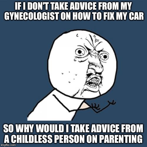 Y U No Meme | IF I DON'T TAKE ADVICE FROM MY GYNECOLOGIST ON HOW TO FIX MY CAR; SO WHY WOULD I TAKE ADVICE FROM A CHILDLESS PERSON ON PARENTING | image tagged in memes,y u no | made w/ Imgflip meme maker