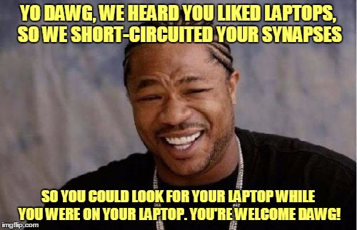 Yo Dawg Heard You Meme | YO DAWG, WE HEARD YOU LIKED LAPTOPS, SO WE SHORT-CIRCUITED YOUR SYNAPSES SO YOU COULD LOOK FOR YOUR LAPTOP WHILE YOU WERE ON YOUR LAPTOP. YO | image tagged in memes,yo dawg heard you | made w/ Imgflip meme maker