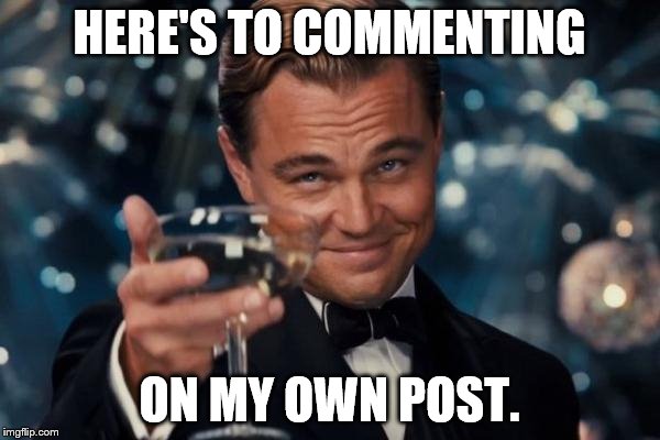 Leonardo Dicaprio Cheers Meme | HERE'S TO COMMENTING ON MY OWN POST. | image tagged in memes,leonardo dicaprio cheers | made w/ Imgflip meme maker