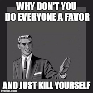 Kill Yourself Guy Meme | WHY DON'T YOU DO EVERYONE A FAVOR AND JUST KILL YOURSELF | image tagged in memes,kill yourself guy | made w/ Imgflip meme maker