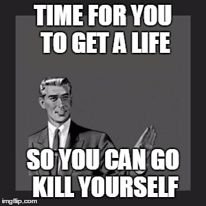 Kill Yourself Guy Meme | TIME FOR YOU TO GET A LIFE SO YOU CAN GO KILL YOURSELF | image tagged in memes,kill yourself guy | made w/ Imgflip meme maker
