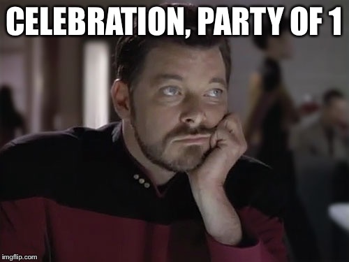 CELEBRATION, PARTY OF 1 | image tagged in sad riker | made w/ Imgflip meme maker