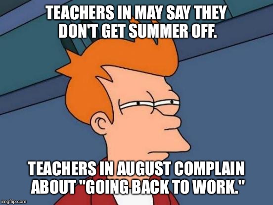 Futurama Fry | TEACHERS IN MAY SAY THEY DON'T GET SUMMER OFF. TEACHERS IN AUGUST COMPLAIN ABOUT "GOING BACK TO WORK." | image tagged in memes,futurama fry | made w/ Imgflip meme maker