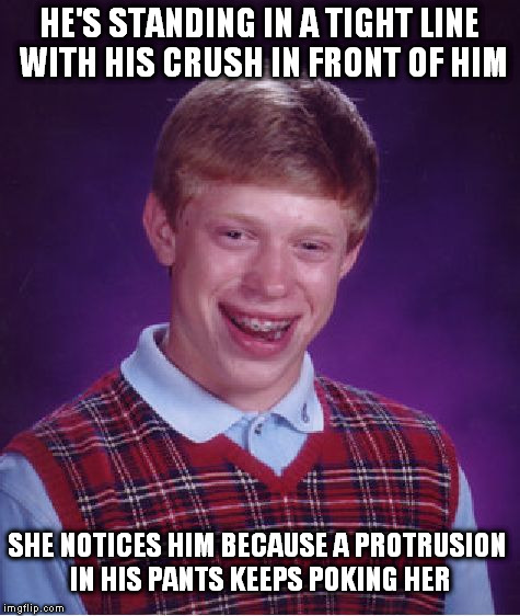 Bad Luck Brian Meme | HE'S STANDING IN A TIGHT LINE WITH HIS CRUSH IN FRONT OF HIM SHE NOTICES HIM BECAUSE A PROTRUSION IN HIS PANTS KEEPS POKING HER | image tagged in memes,bad luck brian | made w/ Imgflip meme maker