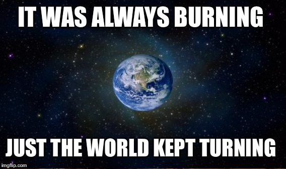 IT WAS ALWAYS BURNING JUST THE WORLD KEPT TURNING | made w/ Imgflip meme maker