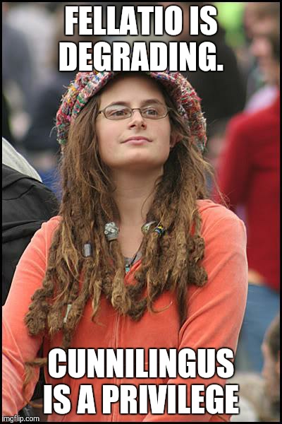 A woman I was friends with years ago used to say this all the time | FELLATIO IS DEGRADING. CUNNILINGUS IS A PRIVILEGE | image tagged in memes,college liberal | made w/ Imgflip meme maker