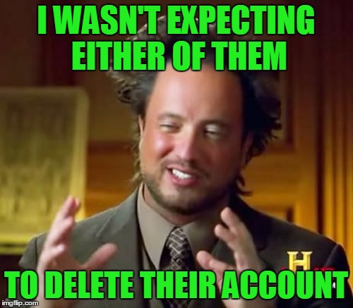 Ancient Aliens Meme | I WASN'T EXPECTING EITHER OF THEM TO DELETE THEIR ACCOUNT | image tagged in memes,ancient aliens | made w/ Imgflip meme maker