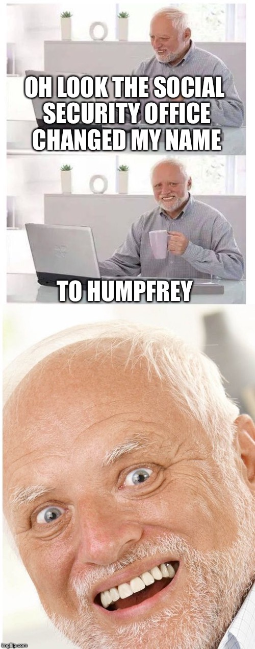 OH LOOK THE SOCIAL SECURITY OFFICE CHANGED MY NAME; TO HUMPFREY | image tagged in hide the pain harold | made w/ Imgflip meme maker
