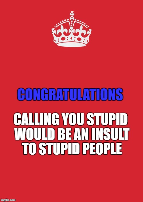 Keep Calm And Carry On Red Meme | CONGRATULATIONS; CALLING YOU STUPID WOULD BE AN INSULT TO STUPID PEOPLE | image tagged in memes,keep calm and carry on red | made w/ Imgflip meme maker