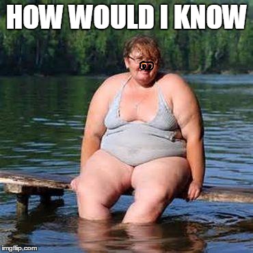 big woman, big heart | HOW WOULD I KNOW | image tagged in big woman big heart | made w/ Imgflip meme maker