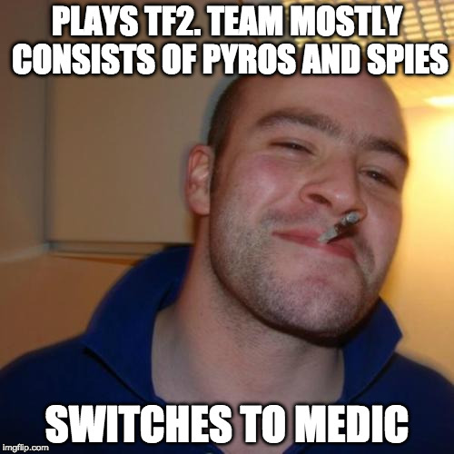 Good Guy Greg | PLAYS TF2. TEAM MOSTLY CONSISTS OF PYROS AND SPIES; SWITCHES TO MEDIC | image tagged in memes,good guy greg | made w/ Imgflip meme maker
