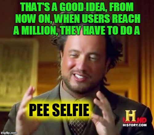 Ancient Aliens Meme | THAT'S A GOOD IDEA, FROM NOW ON, WHEN USERS REACH A MILLION, THEY HAVE TO DO A PEE SELFIE | image tagged in memes,ancient aliens | made w/ Imgflip meme maker