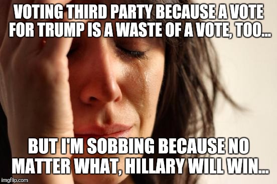 America's problems | VOTING THIRD PARTY BECAUSE A VOTE FOR TRUMP IS A WASTE OF A VOTE, TOO... BUT I'M SOBBING BECAUSE NO MATTER WHAT, HILLARY WILL WIN... | image tagged in memes,first world problems,politics | made w/ Imgflip meme maker
