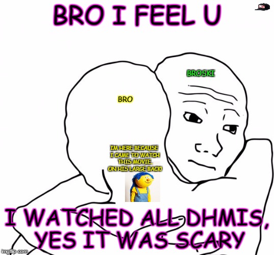 I Know That Feel Bro | BRO I FEEL U; BROSKI; BRO; IM HERE BECAUSE I CAME TO WATCH THIS MOVIE, ON HIS LARGE BACK! I WATCHED ALL DHMIS, YES IT WAS SCARY | image tagged in memes,i know that feel bro | made w/ Imgflip meme maker