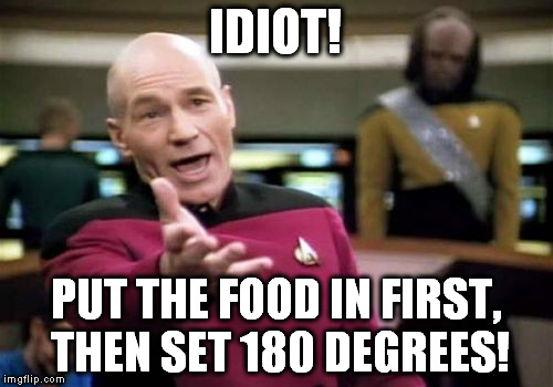 Picard Wtf Meme | IDIOT! PUT THE FOOD IN FIRST, THEN SET 180 DEGREES! | image tagged in memes,picard wtf | made w/ Imgflip meme maker