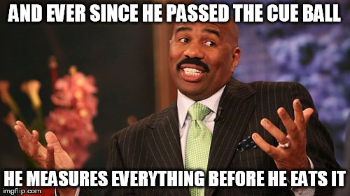 Steve Harvey Meme | AND EVER SINCE HE PASSED THE CUE BALL HE MEASURES EVERYTHING BEFORE HE EATS IT | image tagged in memes,steve harvey | made w/ Imgflip meme maker