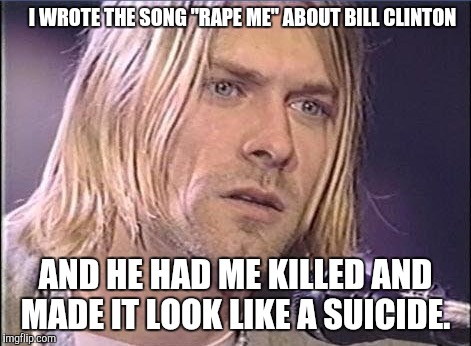 Kurt Cobain shut up | I WROTE THE SONG "RAPE ME" ABOUT BILL CLINTON; AND HE HAD ME KILLED AND MADE IT LOOK LIKE A SUICIDE. | image tagged in kurt cobain shut up,The_Donald | made w/ Imgflip meme maker