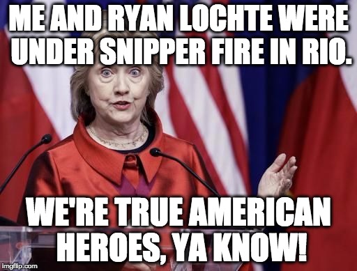 Surprised Hillary | ME AND RYAN LOCHTE WERE UNDER SNIPPER FIRE IN RIO. WE'RE TRUE AMERICAN HEROES, YA KNOW! | image tagged in surprised hillary | made w/ Imgflip meme maker