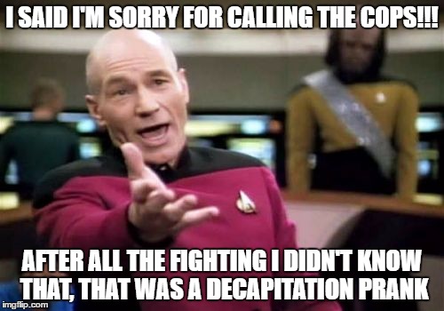 I wonder if this is how some people react to some of the pranks you see go around lol
 | I SAID I'M SORRY FOR CALLING THE COPS!!! AFTER ALL THE FIGHTING I DIDN'T KNOW THAT, THAT WAS A DECAPITATION PRANK | image tagged in memes,picard wtf,funny,pranks | made w/ Imgflip meme maker