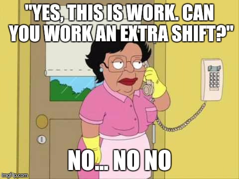 Consuela Meme | "YES, THIS IS WORK. CAN YOU WORK AN EXTRA SHIFT?"; NO... NO NO | image tagged in memes,consuela | made w/ Imgflip meme maker