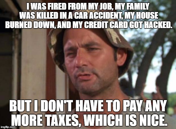 So I Got That Goin For Me Which Is Nice |  I WAS FIRED FROM MY JOB, MY FAMILY WAS KILLED IN A CAR ACCIDENT, MY HOUSE BURNED DOWN, AND MY CREDIT CARD GOT HACKED. BUT I DON'T HAVE TO PAY ANY MORE TAXES, WHICH IS NICE. | image tagged in memes,so i got that goin for me which is nice | made w/ Imgflip meme maker