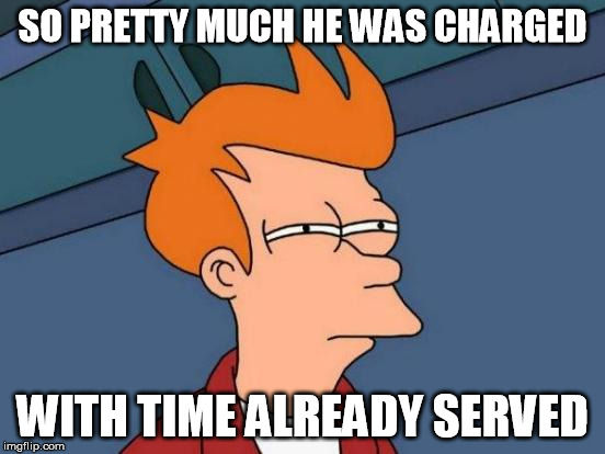 Futurama Fry Meme | SO PRETTY MUCH HE WAS CHARGED WITH TIME ALREADY SERVED | image tagged in memes,futurama fry | made w/ Imgflip meme maker