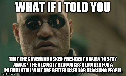 Matrix Morpheus Meme | WHAT IF I TOLD YOU THAT THE GOVERNOR ASKED PRESIDENT OBAMA TO STAY AWAY?  THE SECURITY RESOURCES REQUIRED FOR A PRESIDENTIAL VISIT ARE BETTE | image tagged in memes,matrix morpheus | made w/ Imgflip meme maker