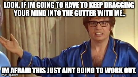 Austin Powers Honestly | LOOK, IF IM GOING TO HAVE TO KEEP DRAGGING YOUR MIND INTO THE GUTTER WITH ME.. IM AFRAID THIS JUST AINT GOING TO WORK OUT. | image tagged in memes,austin powers honestly | made w/ Imgflip meme maker