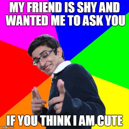 Subtle Pickup Liner | MY FRIEND IS SHY AND WANTED ME TO ASK YOU; IF YOU THINK I AM CUTE | image tagged in memes,subtle pickup liner | made w/ Imgflip meme maker