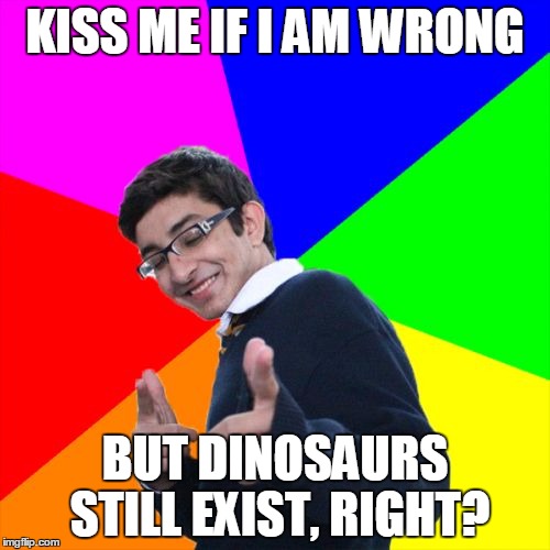 Subtle Pickup Liner | KISS ME IF I AM WRONG; BUT DINOSAURS STILL EXIST, RIGHT? | image tagged in memes,subtle pickup liner | made w/ Imgflip meme maker