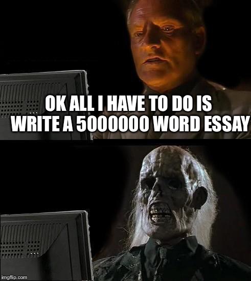 Essays suck | OK ALL I HAVE TO DO IS WRITE A 5000000 WORD ESSAY | image tagged in memes,ill just wait here | made w/ Imgflip meme maker