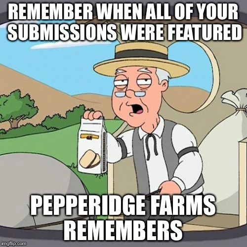 Pepperidge Farms Remembers | REMEMBER WHEN ALL OF YOUR SUBMISSIONS WERE FEATURED; PEPPERIDGE FARMS REMEMBERS | image tagged in pepperidge farms remembers | made w/ Imgflip meme maker