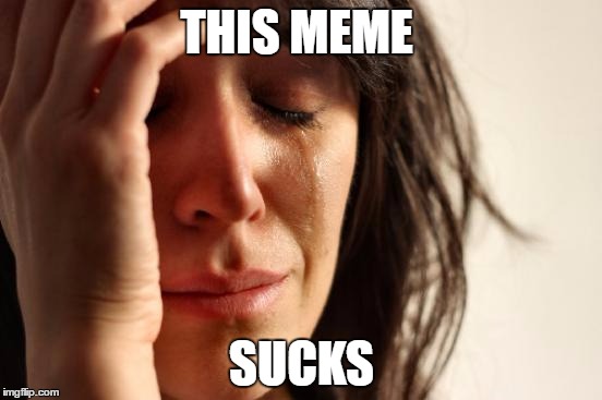 First World Problems Meme | THIS MEME; SUCKS | image tagged in memes,first world problems | made w/ Imgflip meme maker
