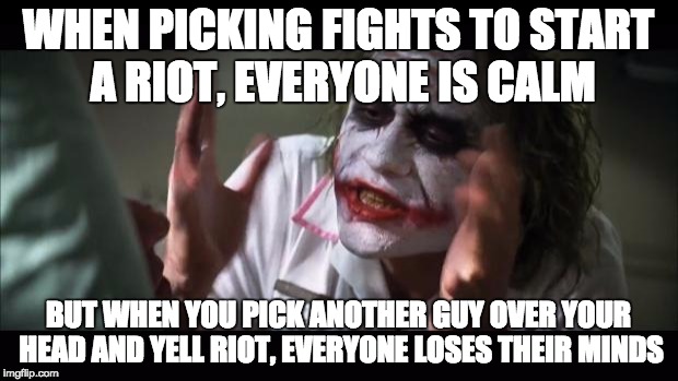 And everybody loses their minds Meme | WHEN PICKING FIGHTS TO START A RIOT, EVERYONE IS CALM; BUT WHEN YOU PICK ANOTHER GUY OVER YOUR HEAD AND YELL RIOT, EVERYONE LOSES THEIR MINDS | image tagged in memes,and everybody loses their minds | made w/ Imgflip meme maker