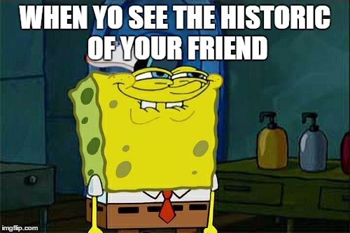 Don't You Squidward Meme | WHEN YO SEE THE HISTORIC OF YOUR FRIEND | image tagged in memes,dont you squidward | made w/ Imgflip meme maker