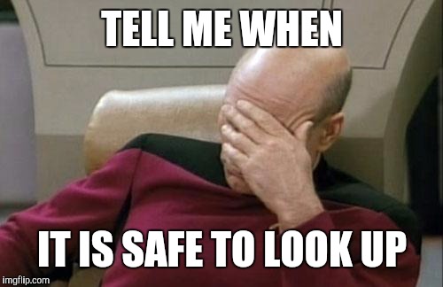 Captain Picard Facepalm Meme | TELL ME WHEN IT IS SAFE TO LOOK UP | image tagged in memes,captain picard facepalm | made w/ Imgflip meme maker